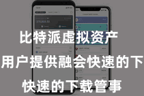 比特派虚拟资产  简略为用户提供融会快速的下载管事