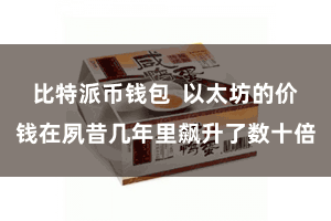比特派币钱包  以太坊的价钱在夙昔几年里飙升了数十倍